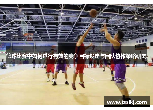 篮球比赛中如何进行有效的竞争目标设定与团队协作策略研究