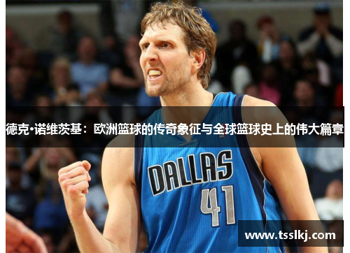 德克·诺维茨基：欧洲篮球的传奇象征与全球篮球史上的伟大篇章