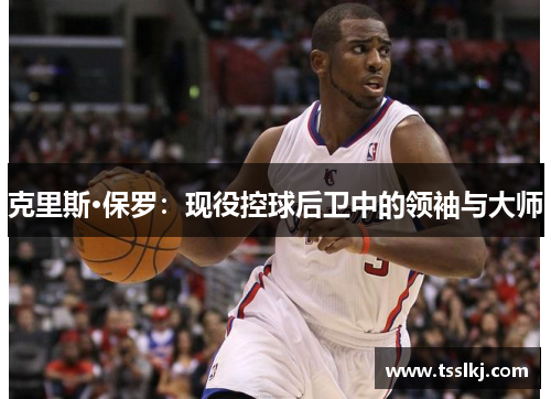 克里斯·保罗：现役控球后卫中的领袖与大师