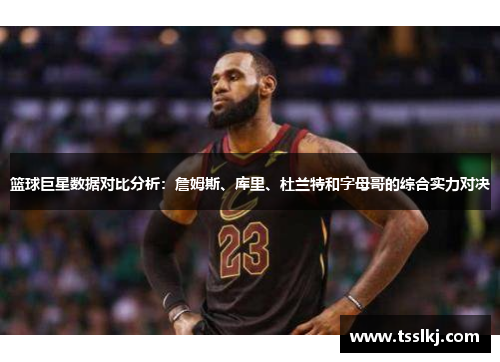 篮球巨星数据对比分析：詹姆斯、库里、杜兰特和字母哥的综合实力对决