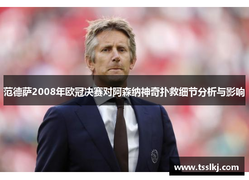 范德萨2008年欧冠决赛对阿森纳神奇扑救细节分析与影响