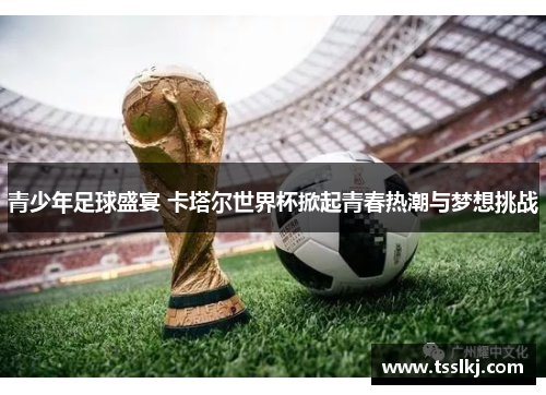 青少年足球盛宴 卡塔尔世界杯掀起青春热潮与梦想挑战