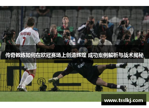 传奇教练如何在欧冠赛场上创造辉煌 成功案例解析与战术揭秘