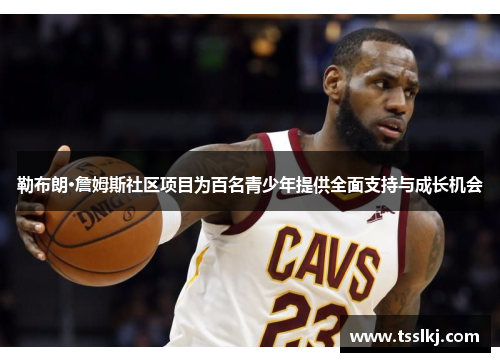 勒布朗·詹姆斯社区项目为百名青少年提供全面支持与成长机会