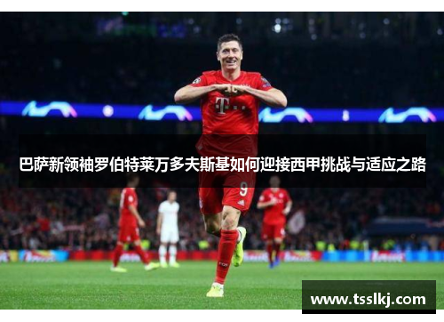 巴萨新领袖罗伯特莱万多夫斯基如何迎接西甲挑战与适应之路