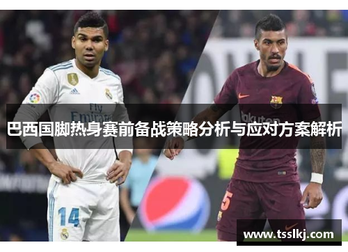 巴西国脚热身赛前备战策略分析与应对方案解析