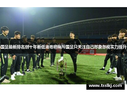 国足最新排名创十年新低潘粤明痛斥国足只关注自己形象忽视实力提升