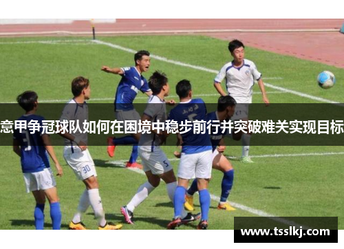 意甲争冠球队如何在困境中稳步前行并突破难关实现目标