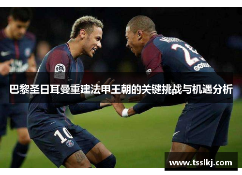 巴黎圣日耳曼重建法甲王朝的关键挑战与机遇分析