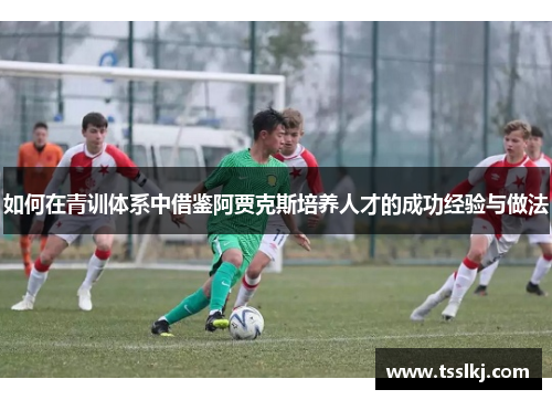如何在青训体系中借鉴阿贾克斯培养人才的成功经验与做法