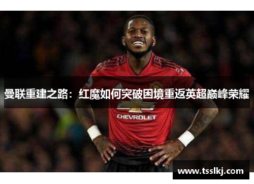 曼联重建之路：红魔如何突破困境重返英超巅峰荣耀