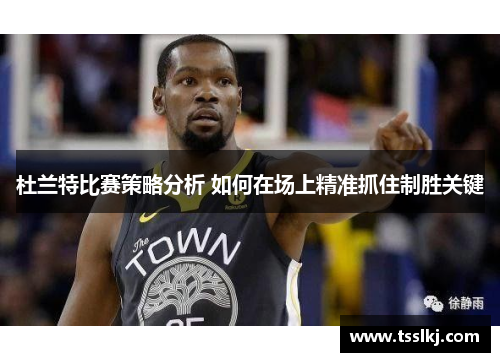 杜兰特比赛策略分析 如何在场上精准抓住制胜关键