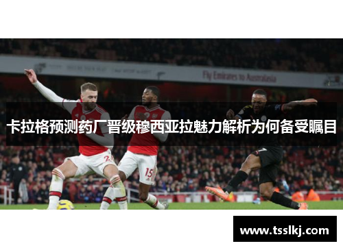 卡拉格预测药厂晋级穆西亚拉魅力解析为何备受瞩目