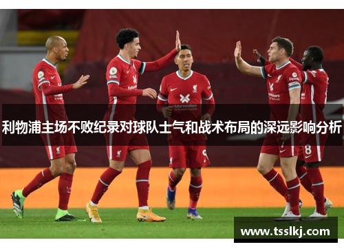 利物浦主场不败纪录对球队士气和战术布局的深远影响分析