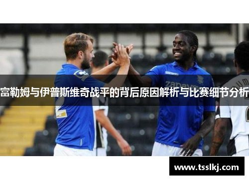 富勒姆与伊普斯维奇战平的背后原因解析与比赛细节分析