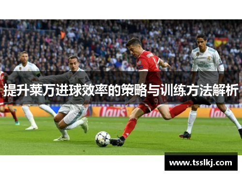 提升莱万进球效率的策略与训练方法解析