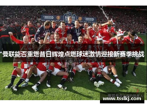 曼联能否重燃昔日辉煌点燃球迷激情迎接新赛季挑战