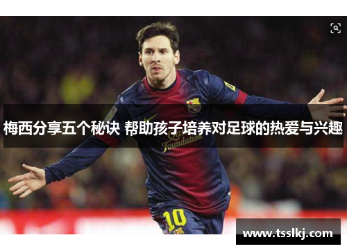 梅西分享五个秘诀 帮助孩子培养对足球的热爱与兴趣