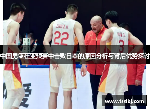 中国男篮在亚预赛中击败日本的原因分析与背后优势探讨