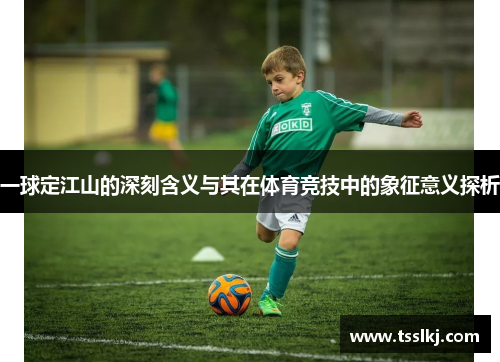 一球定江山的深刻含义与其在体育竞技中的象征意义探析