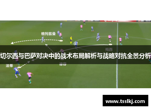 切尔西与巴萨对决中的战术布局解析与战略对抗全景分析