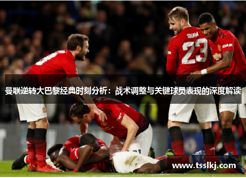 曼联逆转大巴黎经典时刻分析：战术调整与关键球员表现的深度解读