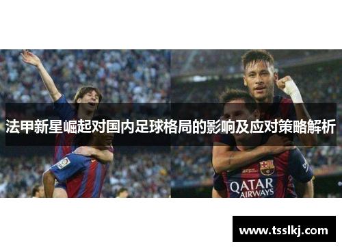 法甲新星崛起对国内足球格局的影响及应对策略解析