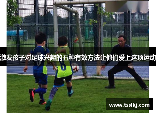 激发孩子对足球兴趣的五种有效方法让他们爱上这项运动