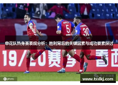 申花队热身赛表现分析：胜利背后的关键因素与成功要素探讨