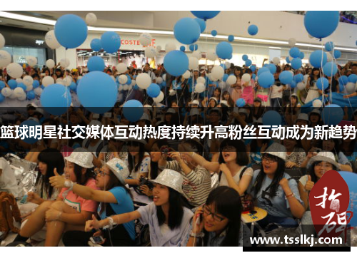 篮球明星社交媒体互动热度持续升高粉丝互动成为新趋势