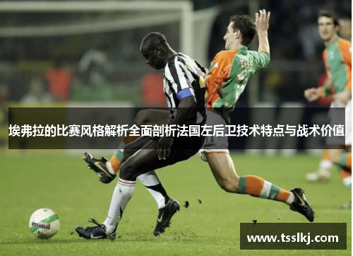 埃弗拉的比赛风格解析全面剖析法国左后卫技术特点与战术价值