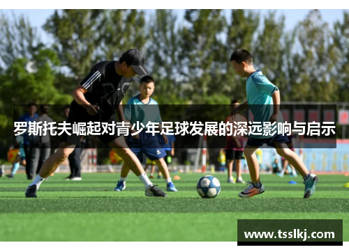 罗斯托夫崛起对青少年足球发展的深远影响与启示