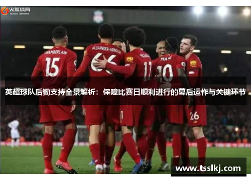 英超球队后勤支持全景解析：保障比赛日顺利进行的幕后运作与关键环节