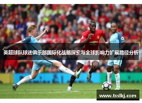 英超球队球迷俱乐部国际化战略探索与全球影响力扩展路径分析 英超球队球迷俱乐部国际化战略探索与全球影响力扩展路径分析