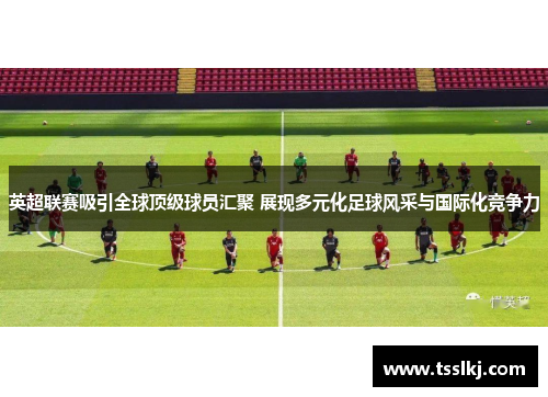 英超联赛吸引全球顶级球员汇聚 展现多元化足球风采与国际化竞争力