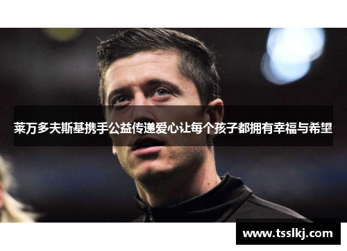 莱万多夫斯基携手公益传递爱心让每个孩子都拥有幸福与希望 莱万多夫斯基携手公益传递爱心让每个孩子都拥有幸福与希望