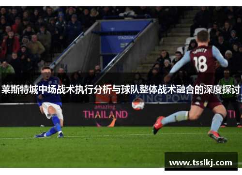 莱斯特城中场战术执行分析与球队整体战术融合的深度探讨 莱斯特城中场战术执行分析与球队整体战术融合的深度探讨