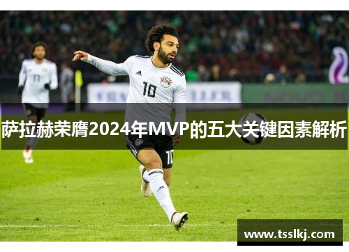 萨拉赫荣膺2024年MVP的五大关键因素解析 萨拉赫荣膺2024年MVP的五大关键因素解析