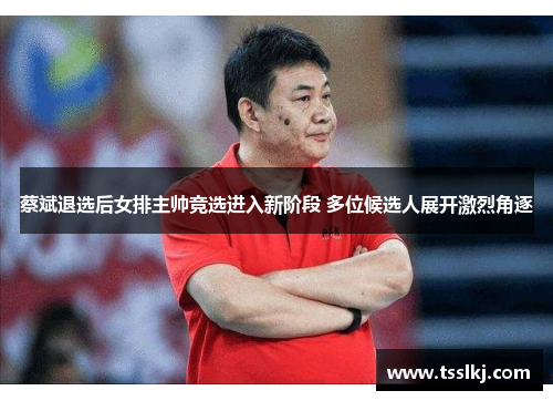 蔡斌退选后女排主帅竞选进入新阶段 多位候选人展开激烈角逐