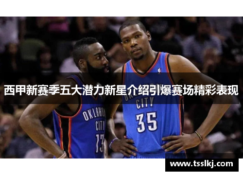 西甲新赛季五大潜力新星介绍引爆赛场精彩表现 西甲新赛季五大潜力新星介绍引爆赛场精彩表现