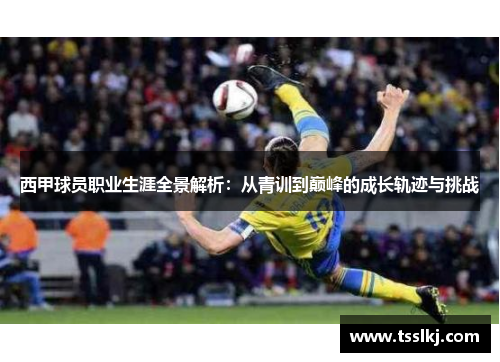 西甲球员职业生涯全景解析:从青训到巅峰的成长轨迹与挑战 西甲球员职业生涯全景解析:从青训到巅峰的成长轨迹与挑战