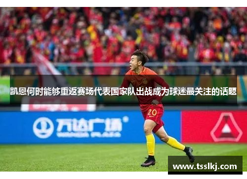 凯恩何时能够重返赛场代表国家队出战成为球迷最关注的话题 凯恩何时能够重返赛场代表国家队出战成为球迷最关注的话题