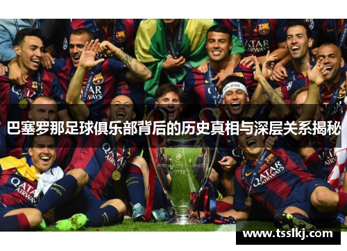 巴塞罗那足球俱乐部背后的历史真相与深层关系揭秘