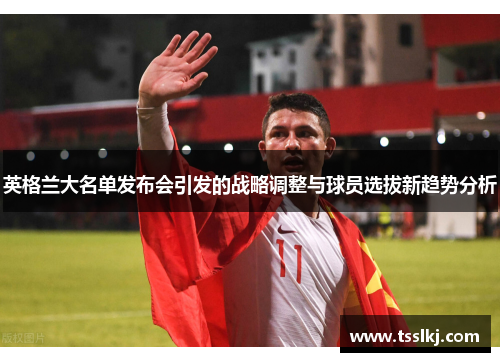 英格兰大名单发布会引发的战略调整与球员选拔新趋势分析 英格兰大名单发布会引发的战略调整与球员选拔新趋势分析