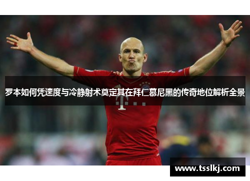 罗本如何凭速度与冷静射术奠定其在拜仁慕尼黑的传奇地位解析全景 罗本如何凭速度与冷静射术奠定其在拜仁慕尼黑的传奇地位解析全景