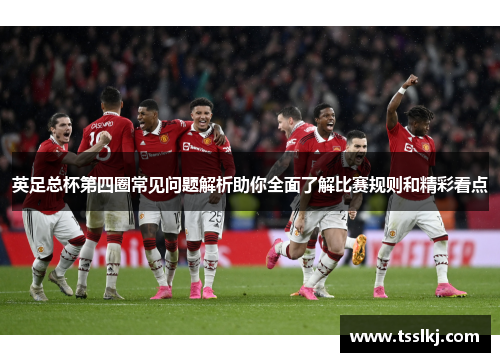 英足总杯第四圈常见问题解析助你全面了解比赛规则和精彩看点