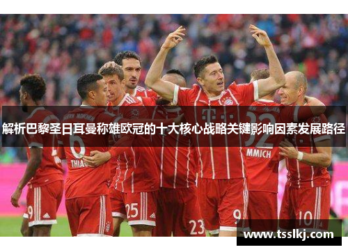 解析巴黎圣日耳曼称雄欧冠的十大核心战略关键影响因素发展路径